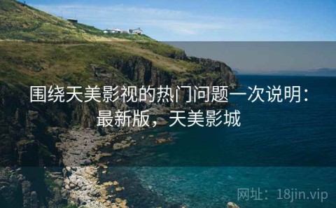 围绕天美影视的热门问题一次说明：最新版，天美影城