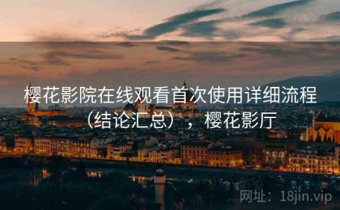 樱花影院在线观看首次使用详细流程（结论汇总），樱花影厅