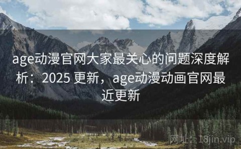 age动漫官网大家最关心的问题深度解析：2025 更新，age动漫动画官网最近更新
