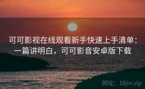 可可影视在线观看新手快速上手清单：一篇讲明白，可可影音安卓版下载
