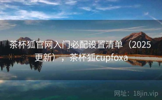 茶杯狐官网入门必配设置清单（2025 更新），茶杯狐cupfoxa