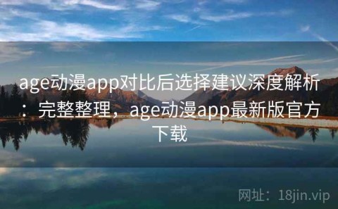 age动漫app对比后选择建议深度解析：完整整理，age动漫app最新版官方下载