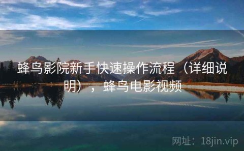 蜂鸟影院新手快速操作流程（详细说明），蜂鸟电影视频