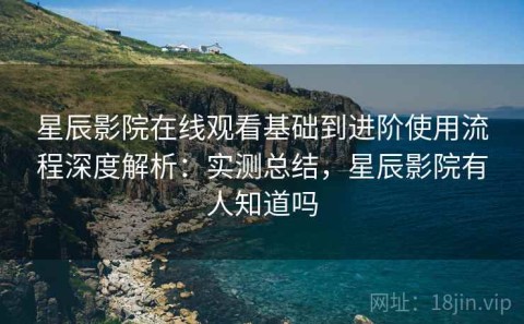 星辰影院在线观看基础到进阶使用流程深度解析：实测总结，星辰影院有人知道吗
