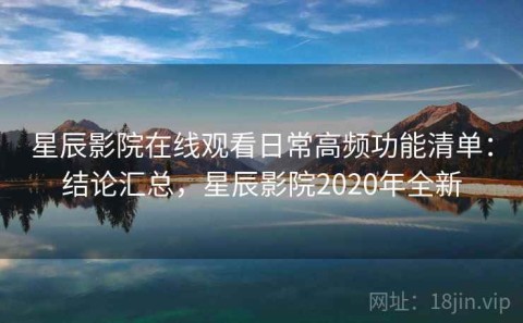 星辰影院在线观看日常高频功能清单：结论汇总，星辰影院2020年全新