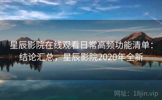 星辰影院在线观看日常高频功能清单：结论汇总，星辰影院2020年全新