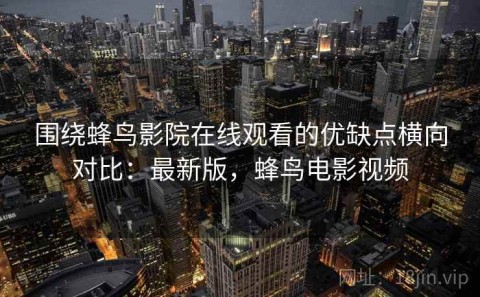 围绕蜂鸟影院在线观看的优缺点横向对比：最新版，蜂鸟电影视频