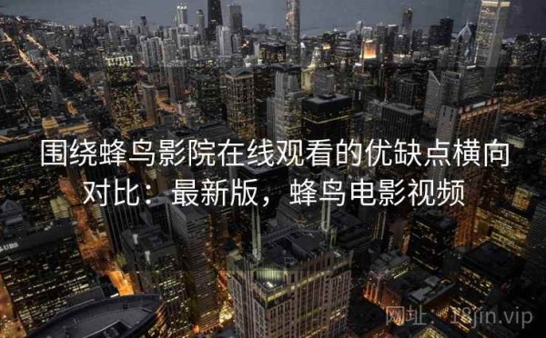 围绕蜂鸟影院在线观看的优缺点横向对比：最新版，蜂鸟电影视频