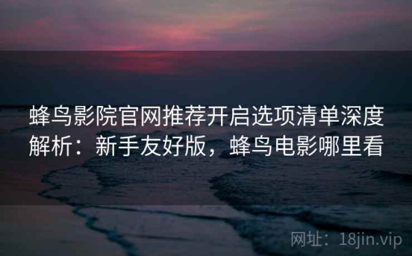 蜂鸟影院官网推荐开启选项清单深度解析：新手友好版，蜂鸟电影哪里看