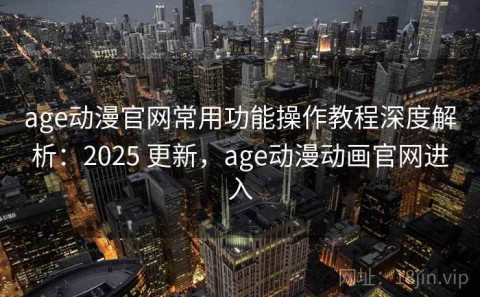age动漫官网常用功能操作教程深度解析：2025 更新，age动漫动画官网进入