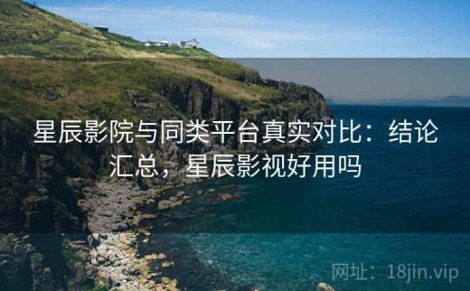 星辰影院与同类平台真实对比：结论汇总，星辰影视好用吗