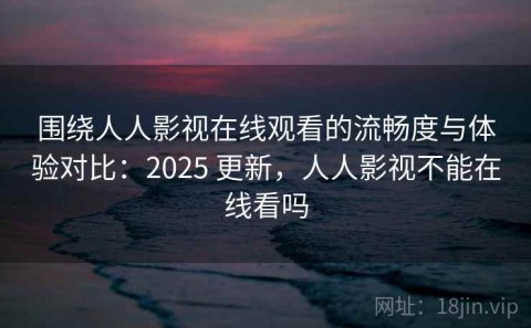 围绕人人影视在线观看的流畅度与体验对比：2025 更新，人人影视不能在线看吗