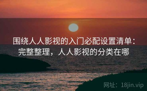 围绕人人影视的入门必配设置清单：完整整理，人人影视的分类在哪