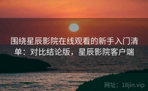 围绕星辰影院在线观看的新手入门清单：对比结论版，星辰影院客户端
