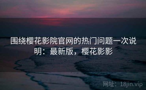 围绕樱花影院官网的热门问题一次说明：最新版，樱花影影
