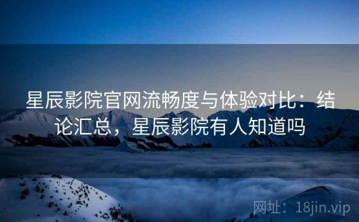 星辰影院官网流畅度与体验对比：结论汇总，星辰影院有人知道吗