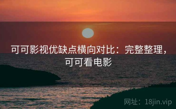 可可影视优缺点横向对比：完整整理，可可看电影