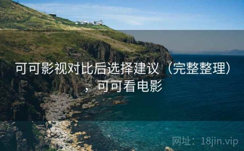 可可影视对比后选择建议（完整整理），可可看电影