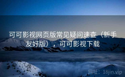 可可影视网页版常见疑问速查（新手友好版），可可影视下载