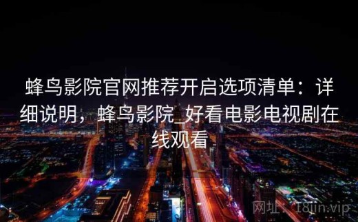 蜂鸟影院官网推荐开启选项清单：详细说明，蜂鸟影院_好看电影电视剧在线观看