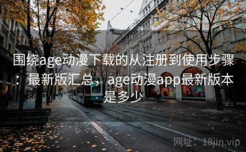 围绕age动漫下载的从注册到使用步骤：最新版汇总，age动漫app最新版本是多少