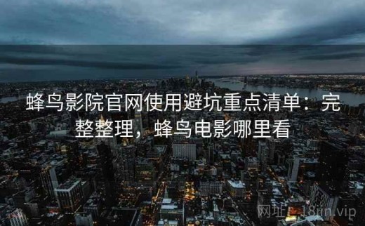 蜂鸟影院官网使用避坑重点清单：完整整理，蜂鸟电影哪里看