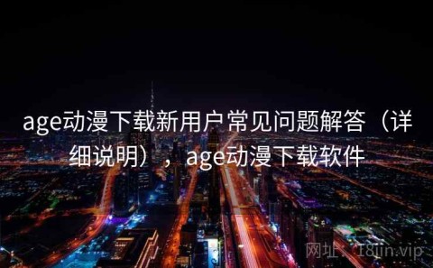 age动漫下载新用户常见问题解答（详细说明），age动漫下载软件