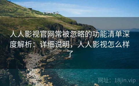 人人影视官网常被忽略的功能清单深度解析：详细说明，人人影视怎么样了