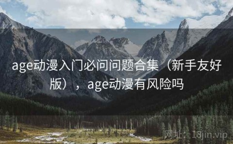 age动漫入门必问问题合集（新手友好版），age动漫有风险吗