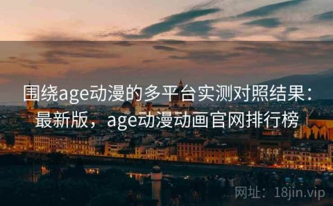 围绕age动漫的多平台实测对照结果：最新版，age动漫动画官网排行榜