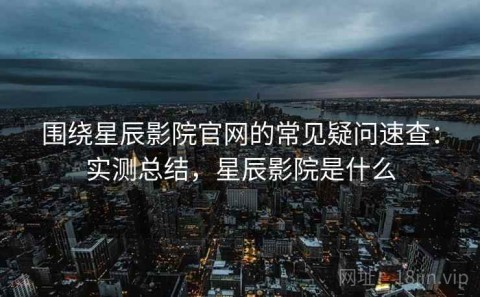 围绕星辰影院官网的常见疑问速查：实测总结，星辰影院是什么