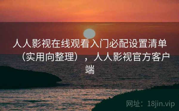 人人影视在线观看入门必配设置清单（实用向整理），人人影视官方客户端