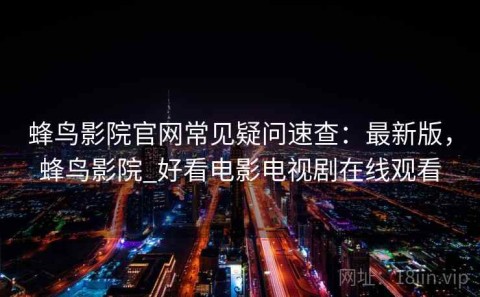 蜂鸟影院官网常见疑问速查：最新版，蜂鸟影院_好看电影电视剧在线观看