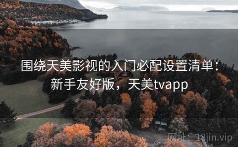 围绕天美影视的入门必配设置清单：新手友好版，天美tvapp