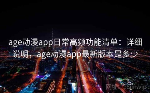age动漫app日常高频功能清单：详细说明，age动漫app最新版本是多少