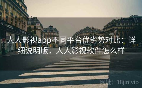 人人影视app不同平台优劣势对比：详细说明版，人人影视软件怎么样