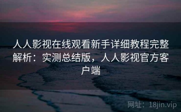 人人影视在线观看新手详细教程完整解析：实测总结版，人人影视官方客户端
