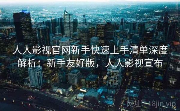 人人影视官网新手快速上手清单深度解析：新手友好版，人人影视宣布
