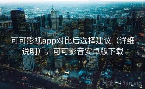可可影视app对比后选择建议（详细说明），可可影音安卓版下载