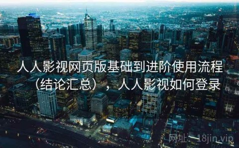 人人影视网页版基础到进阶使用流程（结论汇总），人人影视如何登录