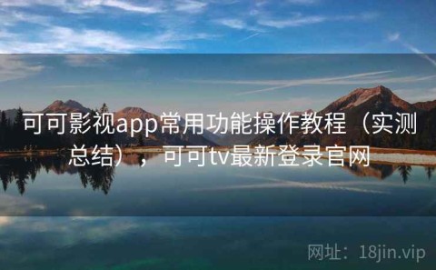 可可影视app常用功能操作教程（实测总结），可可tv最新登录官网