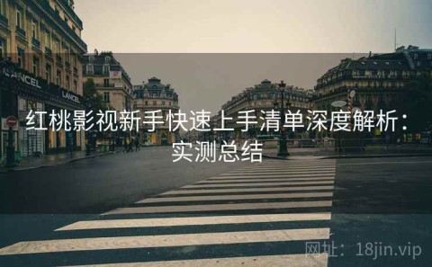 红桃影视新手快速上手清单深度解析：实测总结