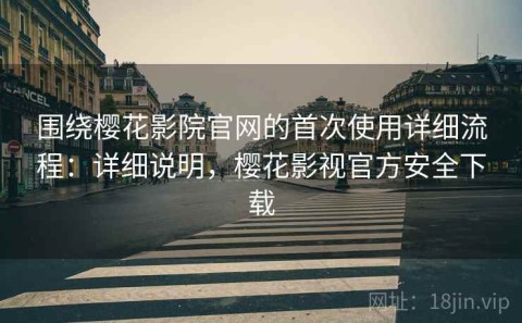 围绕樱花影院官网的首次使用详细流程：详细说明，樱花影视官方安全下载