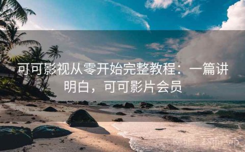 可可影视从零开始完整教程：一篇讲明白，可可影片会员