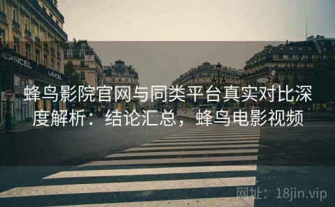 蜂鸟影院官网与同类平台真实对比深度解析：结论汇总，蜂鸟电影视频