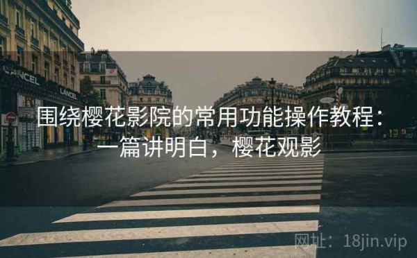 围绕樱花影院的常用功能操作教程：一篇讲明白，樱花观影