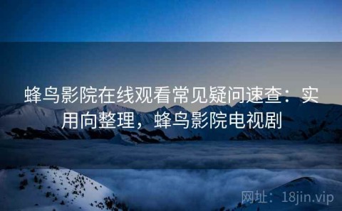 蜂鸟影院在线观看常见疑问速查：实用向整理，蜂鸟影院电视剧
