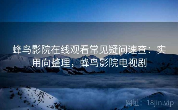 蜂鸟影院在线观看常见疑问速查：实用向整理，蜂鸟影院电视剧
