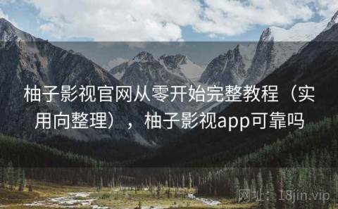 柚子影视官网从零开始完整教程（实用向整理），柚子影视app可靠吗
