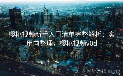 樱桃视频新手入门清单完整解析：实用向整理，樱桃视频v0d